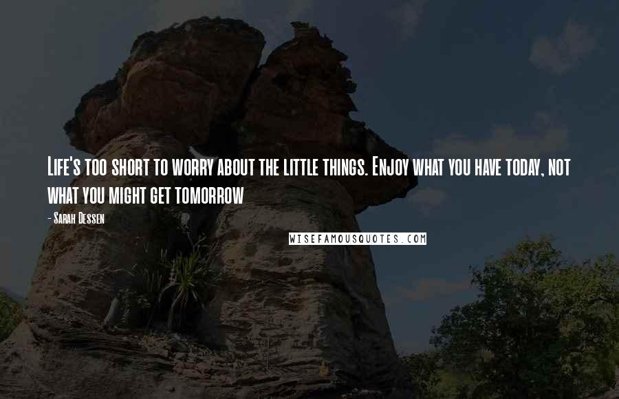 Sarah Dessen Quotes: Life's too short to worry about the little things. Enjoy what you have today, not what you might get tomorrow