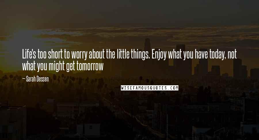 Sarah Dessen Quotes: Life's too short to worry about the little things. Enjoy what you have today, not what you might get tomorrow