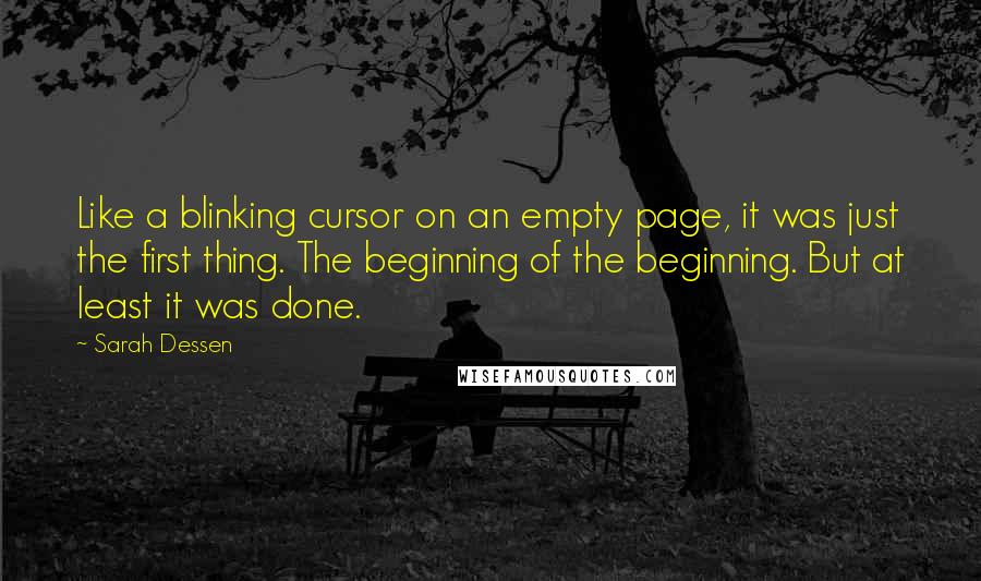 Sarah Dessen Quotes: Like a blinking cursor on an empty page, it was just the first thing. The beginning of the beginning. But at least it was done.