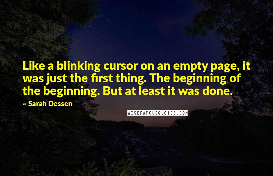 Sarah Dessen Quotes: Like a blinking cursor on an empty page, it was just the first thing. The beginning of the beginning. But at least it was done.