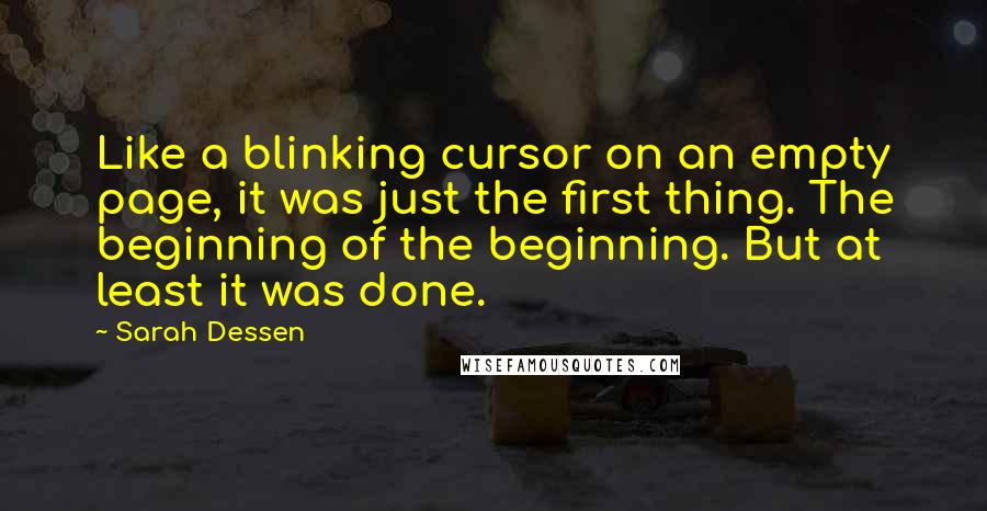 Sarah Dessen Quotes: Like a blinking cursor on an empty page, it was just the first thing. The beginning of the beginning. But at least it was done.