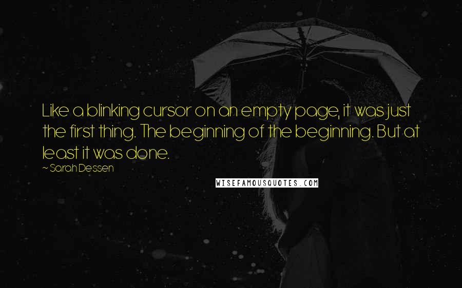 Sarah Dessen Quotes: Like a blinking cursor on an empty page, it was just the first thing. The beginning of the beginning. But at least it was done.