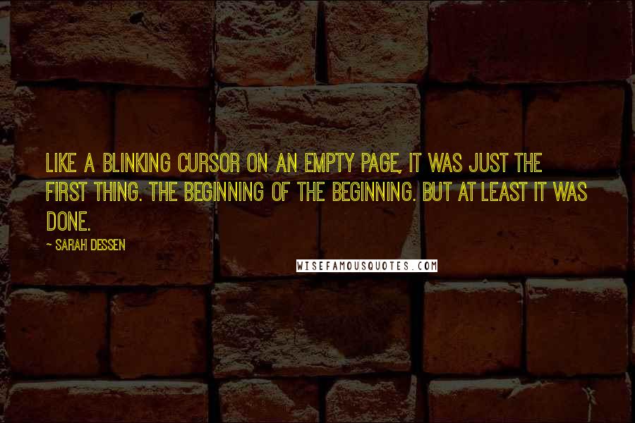 Sarah Dessen Quotes: Like a blinking cursor on an empty page, it was just the first thing. The beginning of the beginning. But at least it was done.