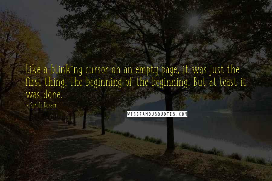 Sarah Dessen Quotes: Like a blinking cursor on an empty page, it was just the first thing. The beginning of the beginning. But at least it was done.