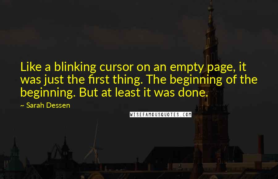 Sarah Dessen Quotes: Like a blinking cursor on an empty page, it was just the first thing. The beginning of the beginning. But at least it was done.