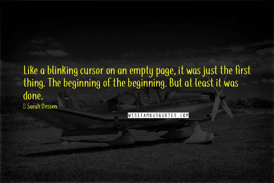 Sarah Dessen Quotes: Like a blinking cursor on an empty page, it was just the first thing. The beginning of the beginning. But at least it was done.