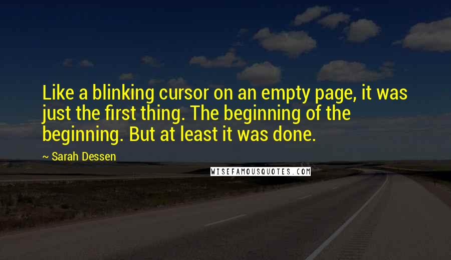 Sarah Dessen Quotes: Like a blinking cursor on an empty page, it was just the first thing. The beginning of the beginning. But at least it was done.