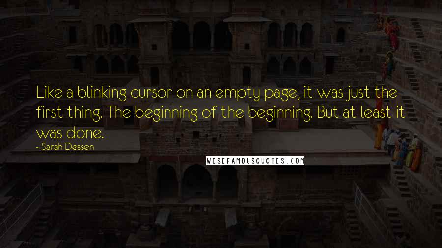 Sarah Dessen Quotes: Like a blinking cursor on an empty page, it was just the first thing. The beginning of the beginning. But at least it was done.