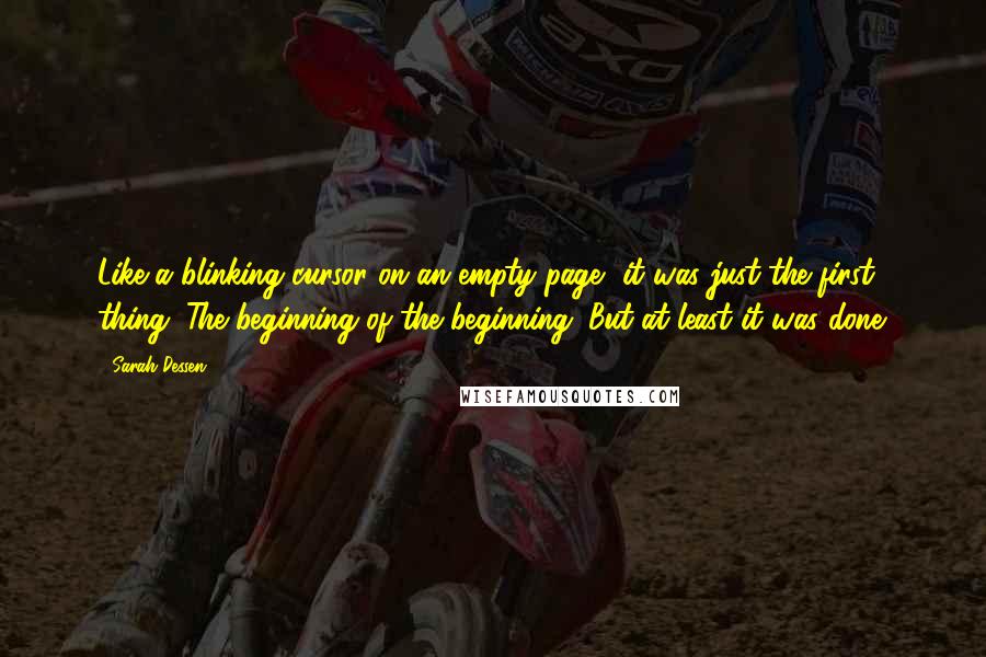 Sarah Dessen Quotes: Like a blinking cursor on an empty page, it was just the first thing. The beginning of the beginning. But at least it was done.