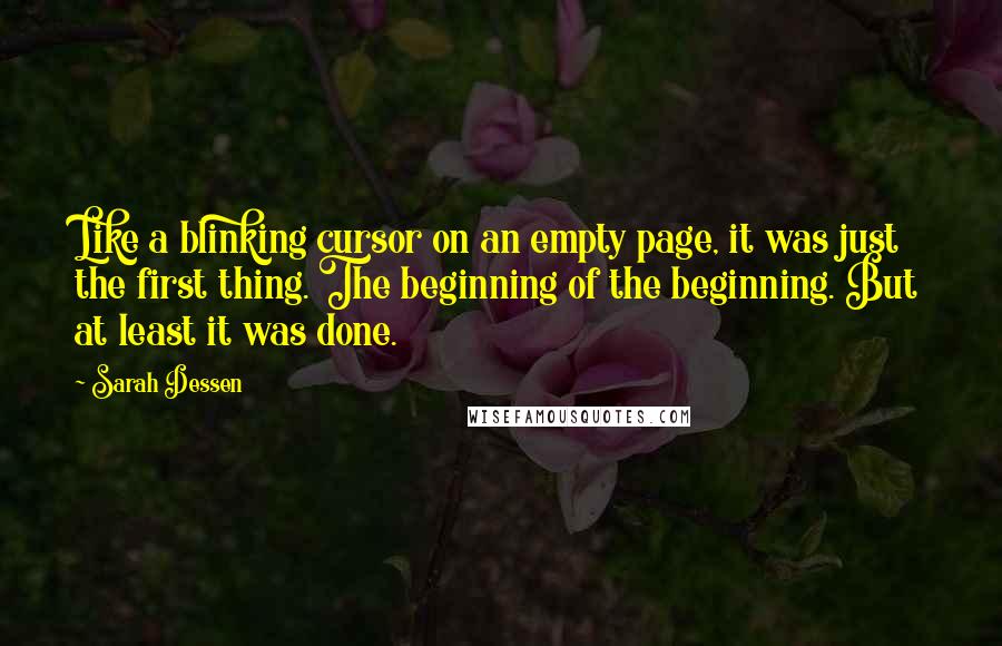 Sarah Dessen Quotes: Like a blinking cursor on an empty page, it was just the first thing. The beginning of the beginning. But at least it was done.