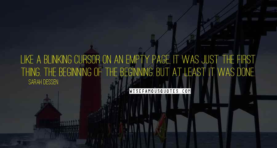 Sarah Dessen Quotes: Like a blinking cursor on an empty page, it was just the first thing. The beginning of the beginning. But at least it was done.