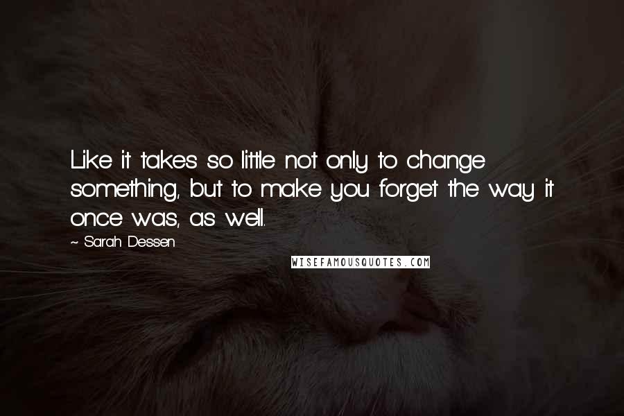 Sarah Dessen Quotes: Like it takes so little not only to change something, but to make you forget the way it once was, as well.