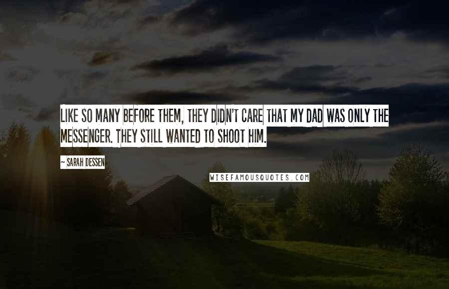 Sarah Dessen Quotes: Like so many before them, they didn't care that my dad was only the messenger. They still wanted to shoot him.