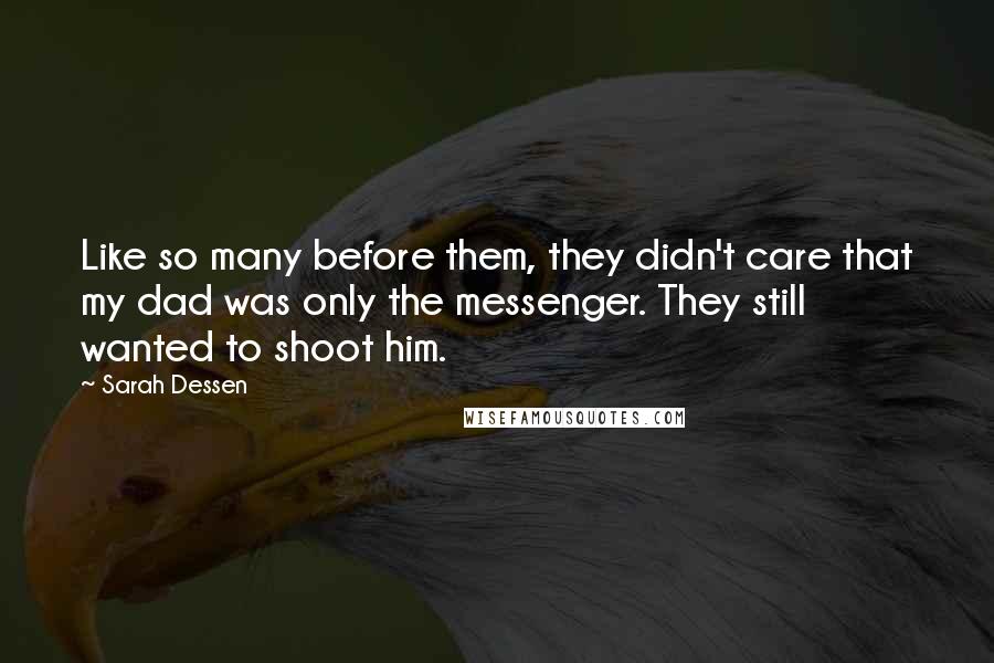 Sarah Dessen Quotes: Like so many before them, they didn't care that my dad was only the messenger. They still wanted to shoot him.