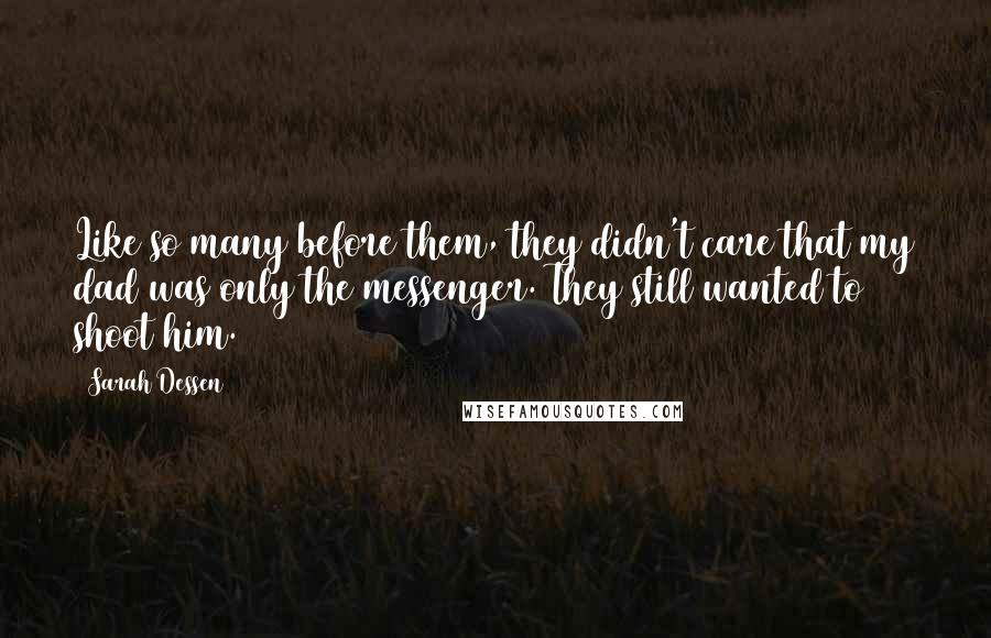 Sarah Dessen Quotes: Like so many before them, they didn't care that my dad was only the messenger. They still wanted to shoot him.