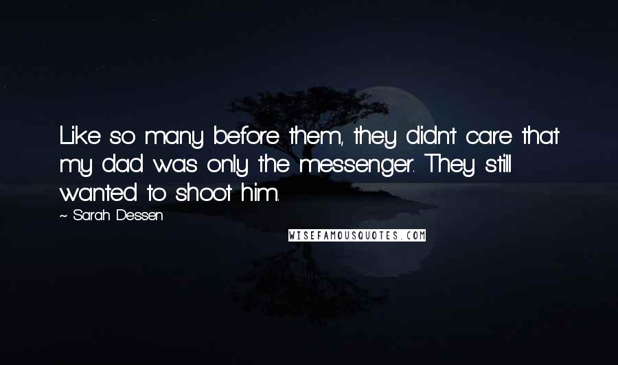 Sarah Dessen Quotes: Like so many before them, they didn't care that my dad was only the messenger. They still wanted to shoot him.