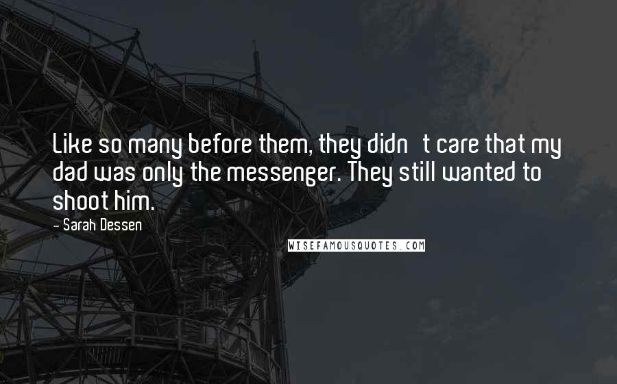 Sarah Dessen Quotes: Like so many before them, they didn't care that my dad was only the messenger. They still wanted to shoot him.