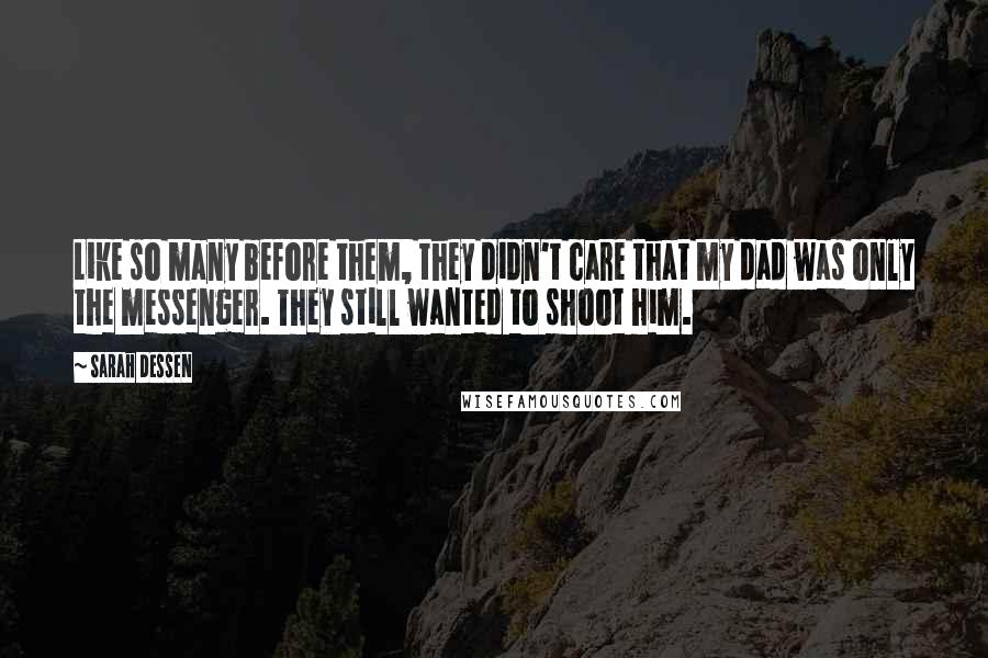 Sarah Dessen Quotes: Like so many before them, they didn't care that my dad was only the messenger. They still wanted to shoot him.