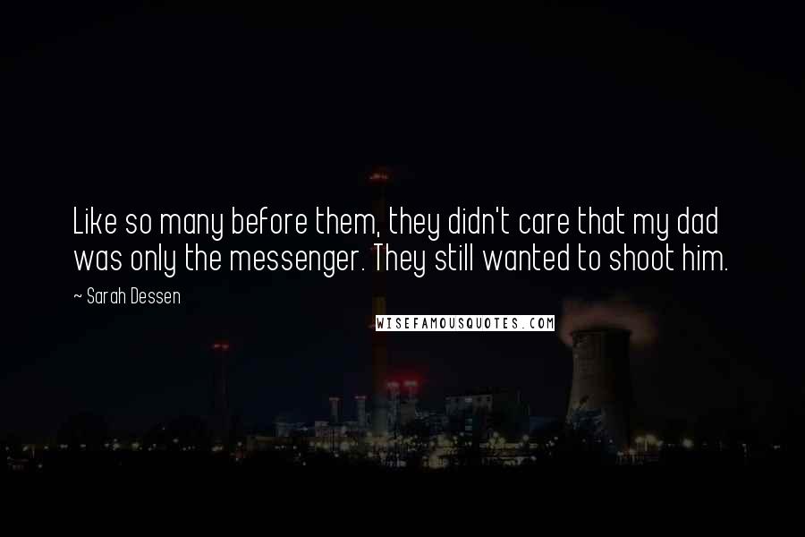 Sarah Dessen Quotes: Like so many before them, they didn't care that my dad was only the messenger. They still wanted to shoot him.