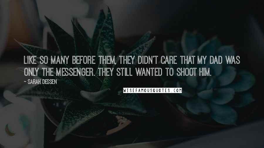 Sarah Dessen Quotes: Like so many before them, they didn't care that my dad was only the messenger. They still wanted to shoot him.