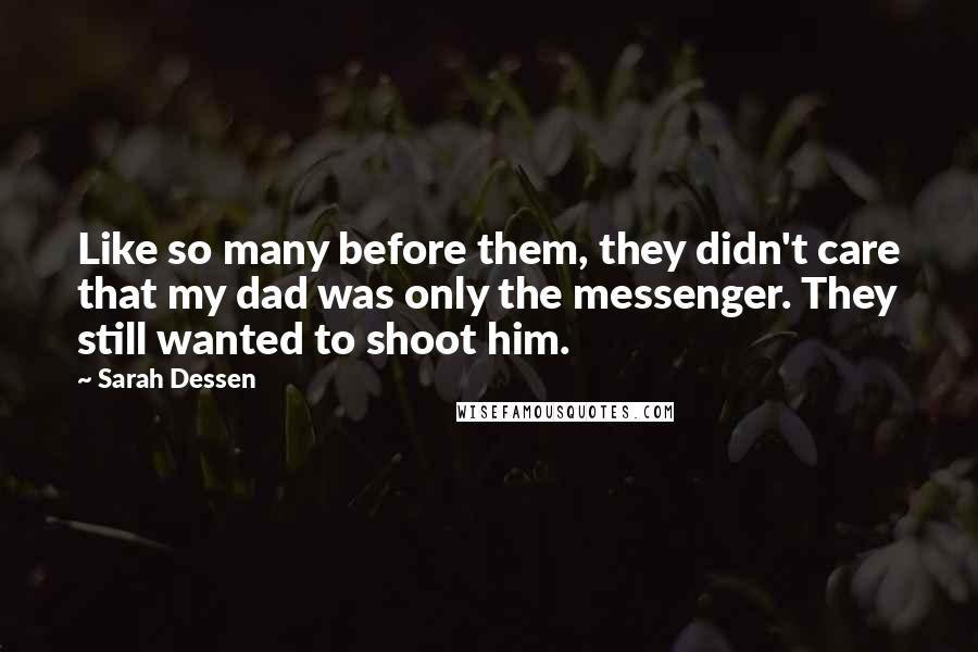 Sarah Dessen Quotes: Like so many before them, they didn't care that my dad was only the messenger. They still wanted to shoot him.