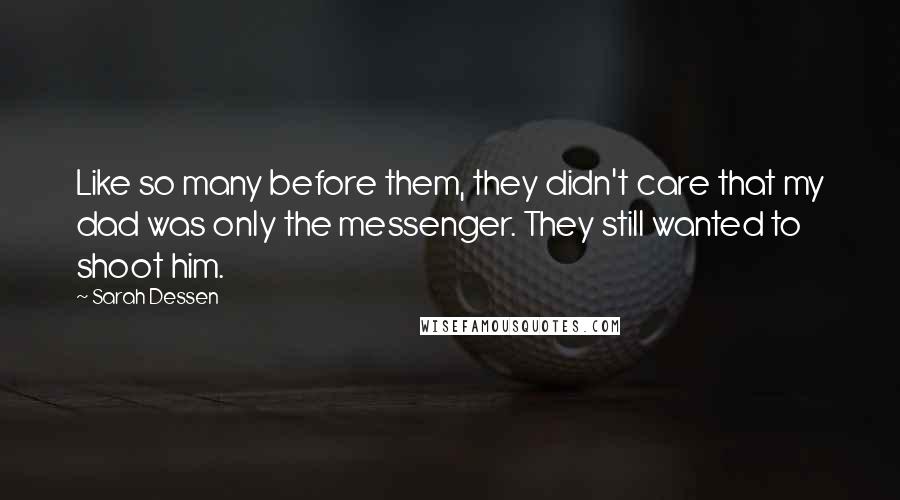 Sarah Dessen Quotes: Like so many before them, they didn't care that my dad was only the messenger. They still wanted to shoot him.