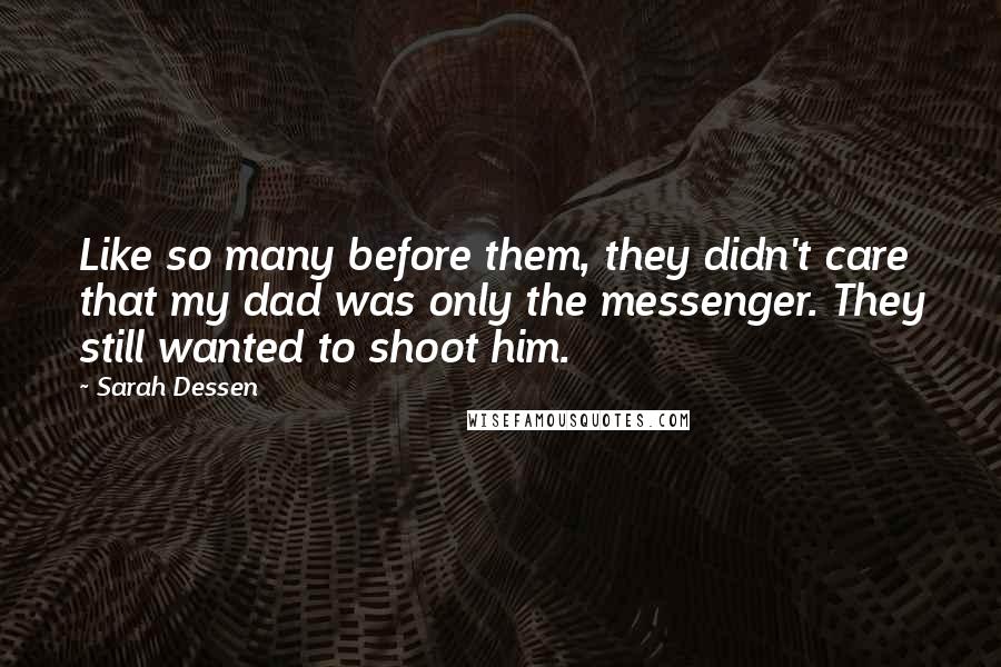 Sarah Dessen Quotes: Like so many before them, they didn't care that my dad was only the messenger. They still wanted to shoot him.