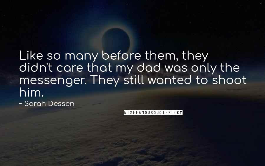 Sarah Dessen Quotes: Like so many before them, they didn't care that my dad was only the messenger. They still wanted to shoot him.