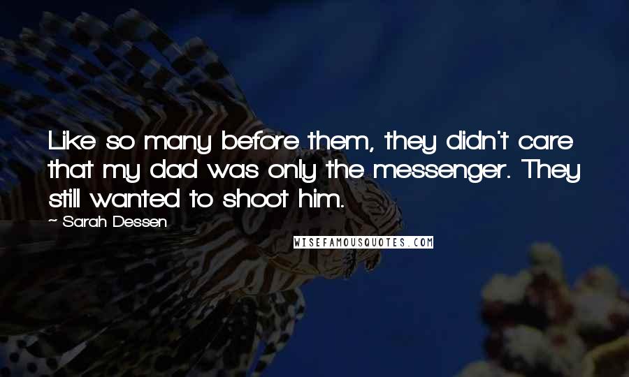 Sarah Dessen Quotes: Like so many before them, they didn't care that my dad was only the messenger. They still wanted to shoot him.