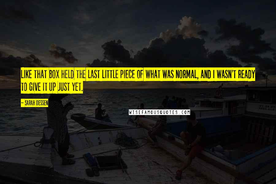 Sarah Dessen Quotes: Like that box held the last little piece of what was normal, and I wasn't ready to give it up just yet.