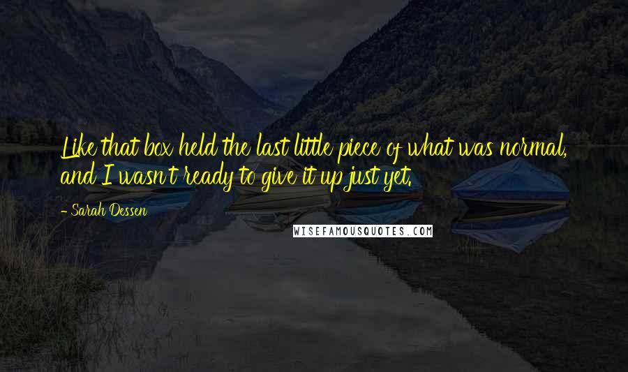 Sarah Dessen Quotes: Like that box held the last little piece of what was normal, and I wasn't ready to give it up just yet.