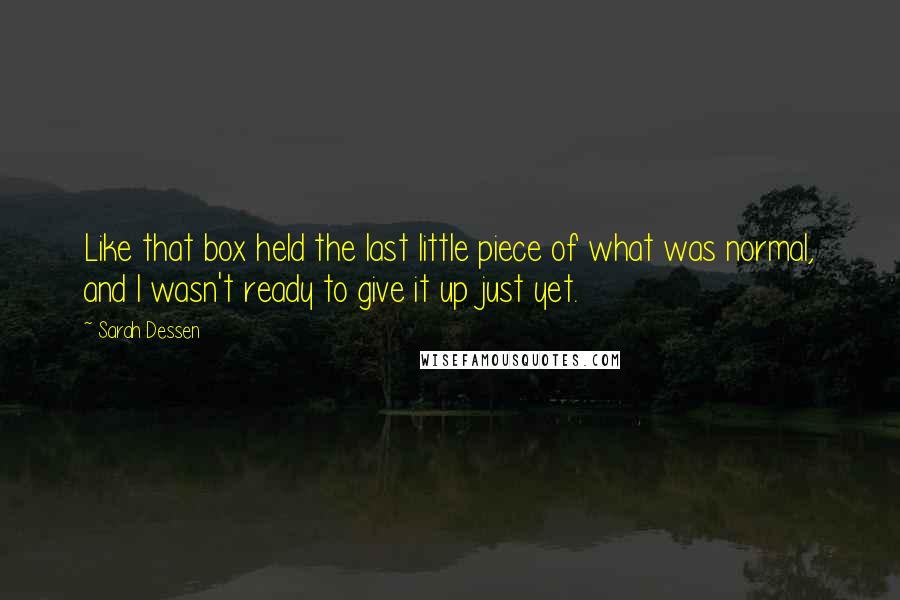 Sarah Dessen Quotes: Like that box held the last little piece of what was normal, and I wasn't ready to give it up just yet.