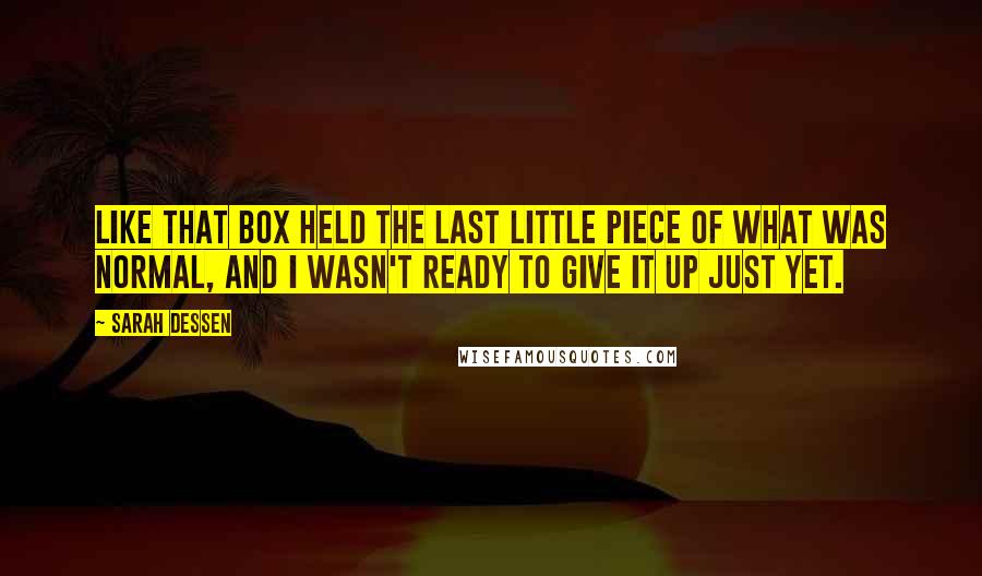 Sarah Dessen Quotes: Like that box held the last little piece of what was normal, and I wasn't ready to give it up just yet.