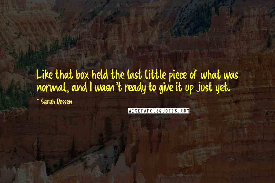 Sarah Dessen Quotes: Like that box held the last little piece of what was normal, and I wasn't ready to give it up just yet.