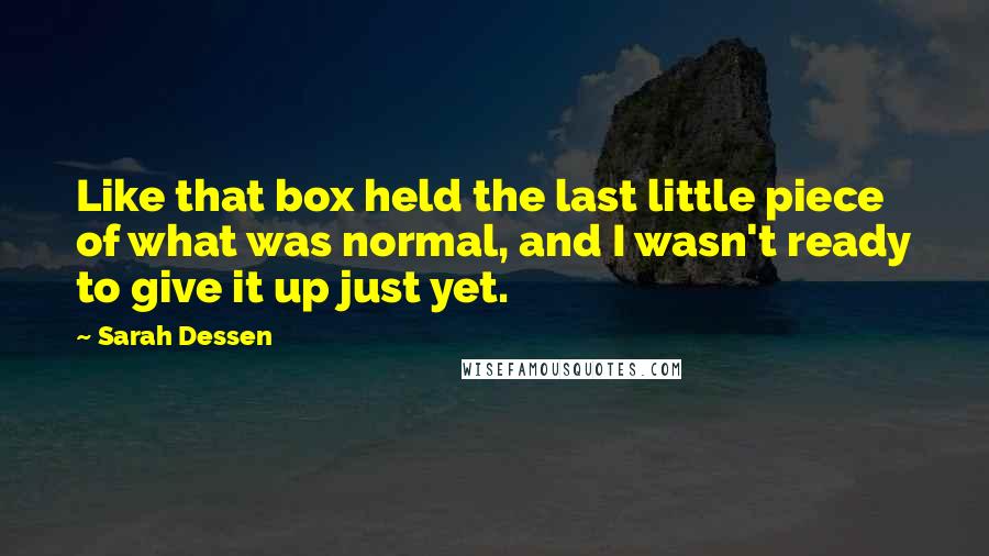 Sarah Dessen Quotes: Like that box held the last little piece of what was normal, and I wasn't ready to give it up just yet.