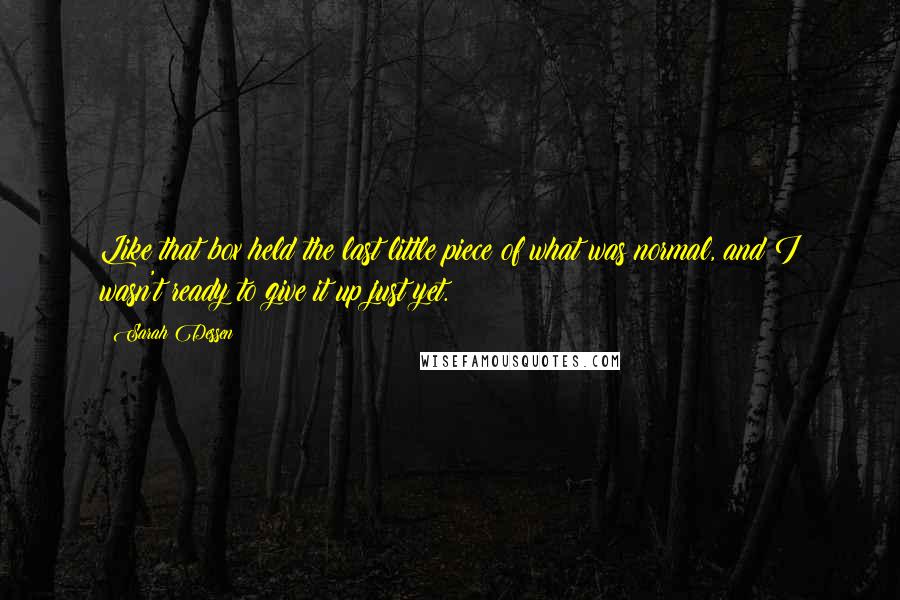 Sarah Dessen Quotes: Like that box held the last little piece of what was normal, and I wasn't ready to give it up just yet.
