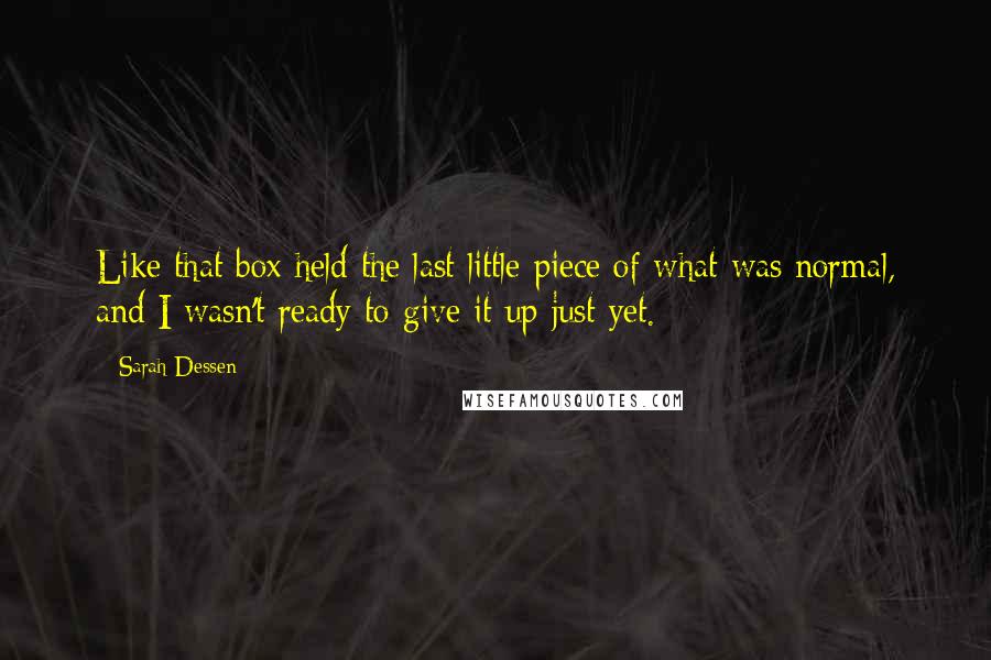 Sarah Dessen Quotes: Like that box held the last little piece of what was normal, and I wasn't ready to give it up just yet.
