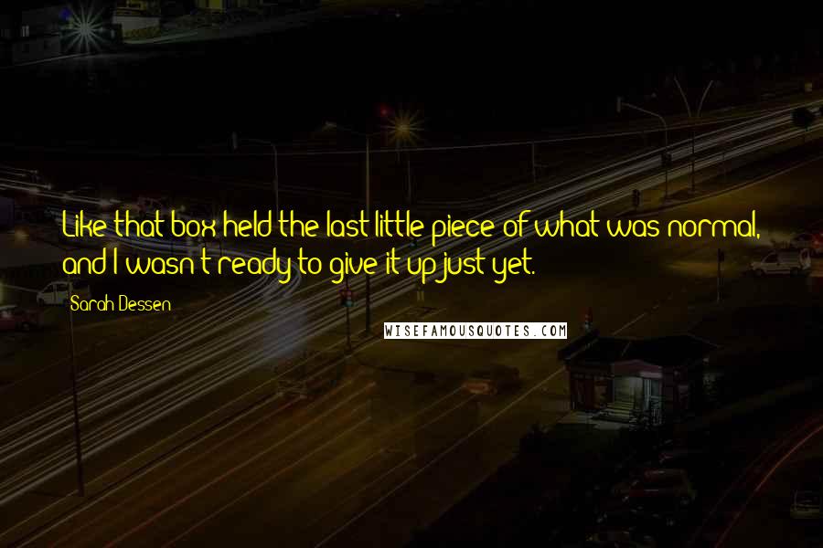 Sarah Dessen Quotes: Like that box held the last little piece of what was normal, and I wasn't ready to give it up just yet.