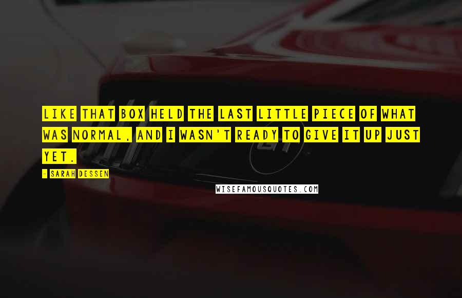 Sarah Dessen Quotes: Like that box held the last little piece of what was normal, and I wasn't ready to give it up just yet.