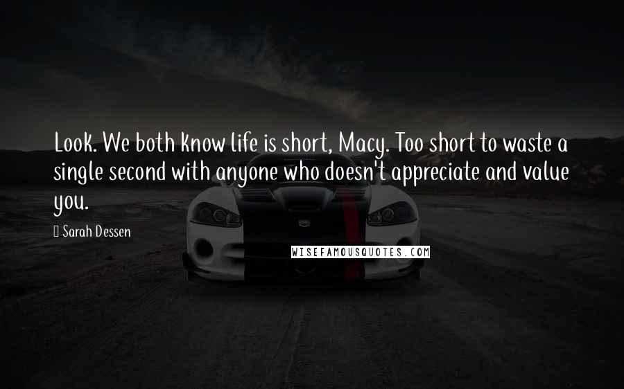 Sarah Dessen Quotes: Look. We both know life is short, Macy. Too short to waste a single second with anyone who doesn't appreciate and value you.