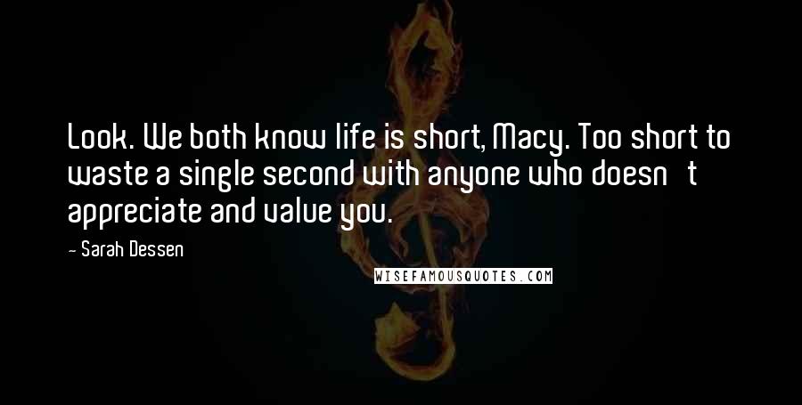 Sarah Dessen Quotes: Look. We both know life is short, Macy. Too short to waste a single second with anyone who doesn't appreciate and value you.