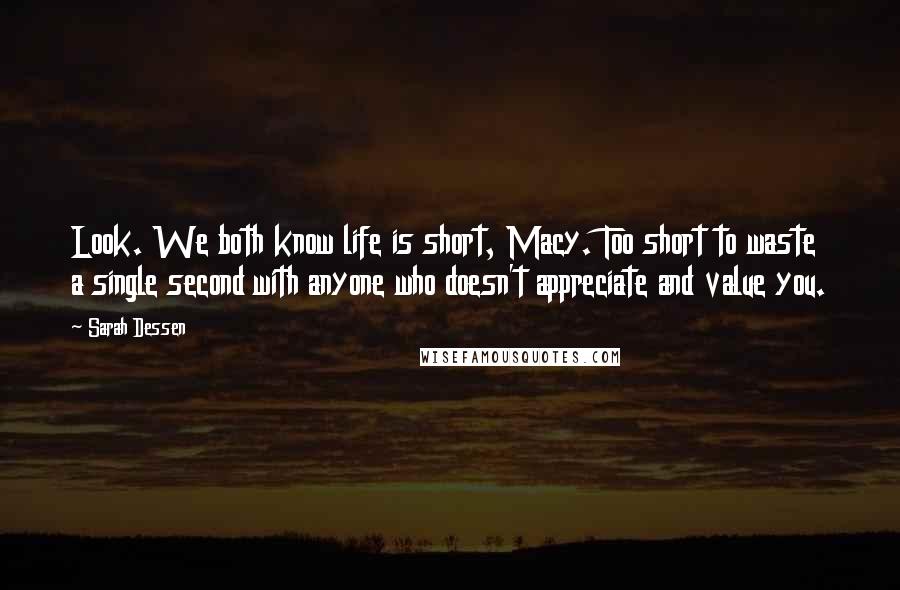 Sarah Dessen Quotes: Look. We both know life is short, Macy. Too short to waste a single second with anyone who doesn't appreciate and value you.