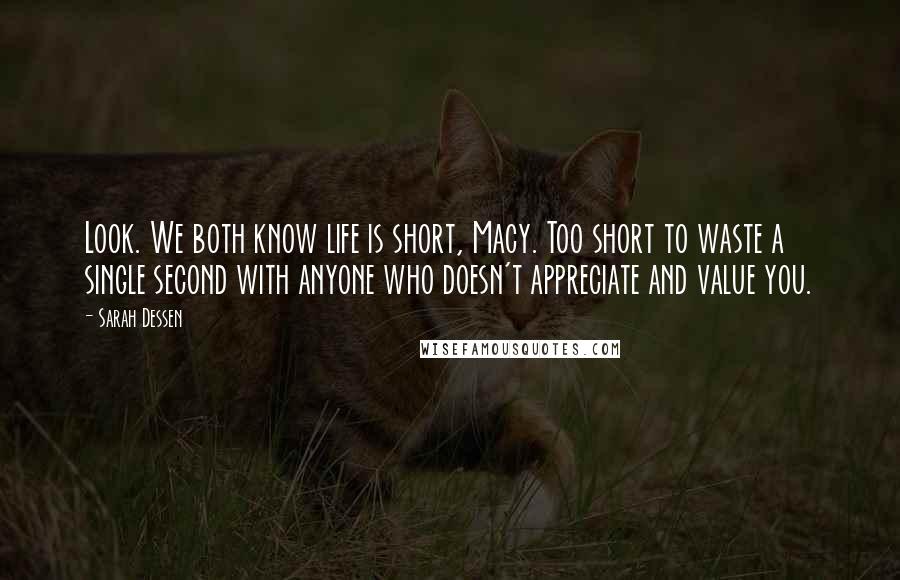 Sarah Dessen Quotes: Look. We both know life is short, Macy. Too short to waste a single second with anyone who doesn't appreciate and value you.