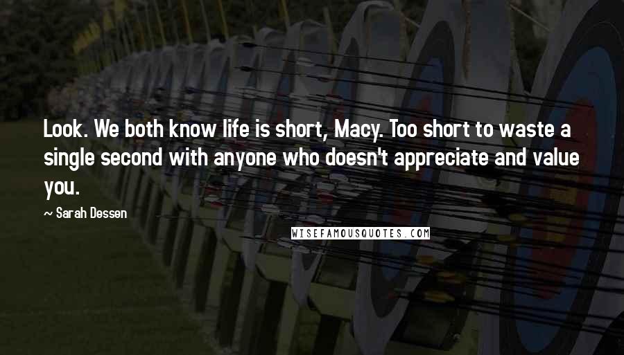 Sarah Dessen Quotes: Look. We both know life is short, Macy. Too short to waste a single second with anyone who doesn't appreciate and value you.