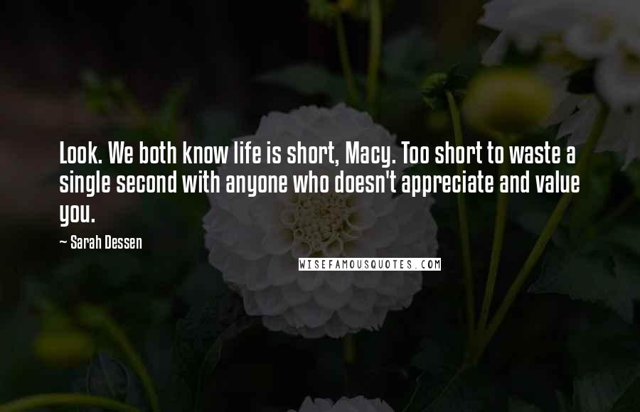 Sarah Dessen Quotes: Look. We both know life is short, Macy. Too short to waste a single second with anyone who doesn't appreciate and value you.