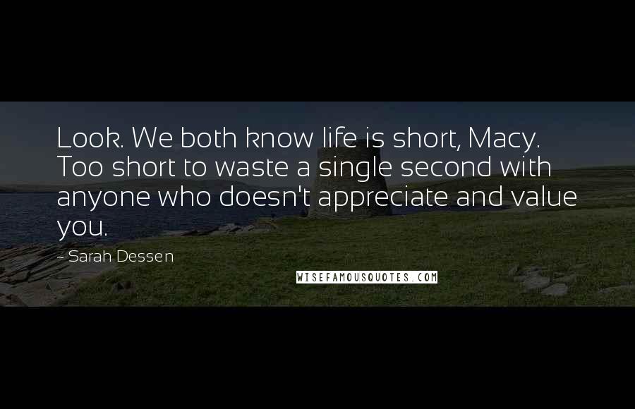 Sarah Dessen Quotes: Look. We both know life is short, Macy. Too short to waste a single second with anyone who doesn't appreciate and value you.