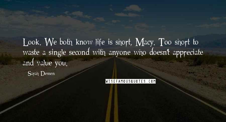 Sarah Dessen Quotes: Look. We both know life is short, Macy. Too short to waste a single second with anyone who doesn't appreciate and value you.