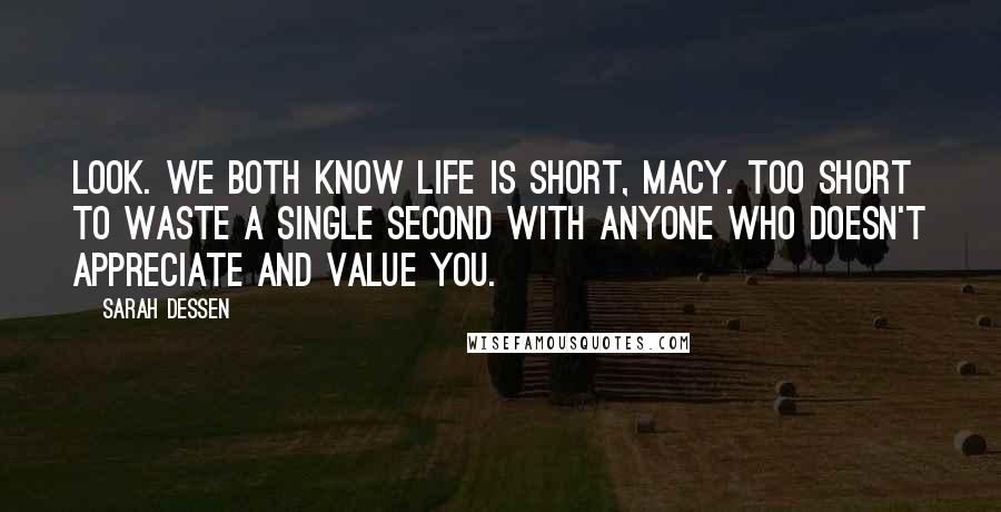 Sarah Dessen Quotes: Look. We both know life is short, Macy. Too short to waste a single second with anyone who doesn't appreciate and value you.
