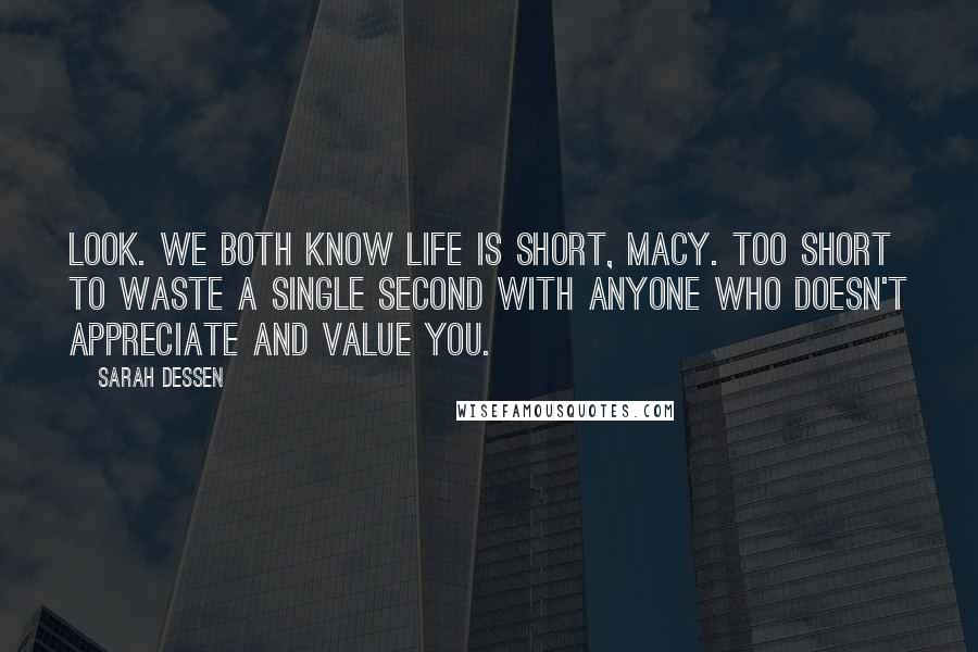 Sarah Dessen Quotes: Look. We both know life is short, Macy. Too short to waste a single second with anyone who doesn't appreciate and value you.