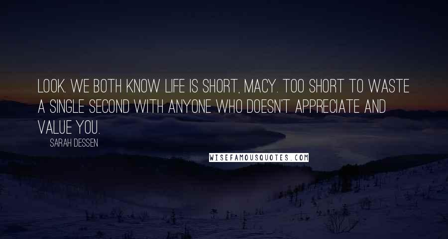 Sarah Dessen Quotes: Look. We both know life is short, Macy. Too short to waste a single second with anyone who doesn't appreciate and value you.